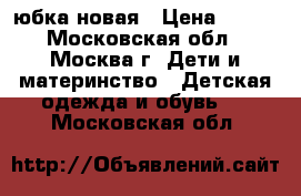 юбка новая › Цена ­ 350 - Московская обл., Москва г. Дети и материнство » Детская одежда и обувь   . Московская обл.